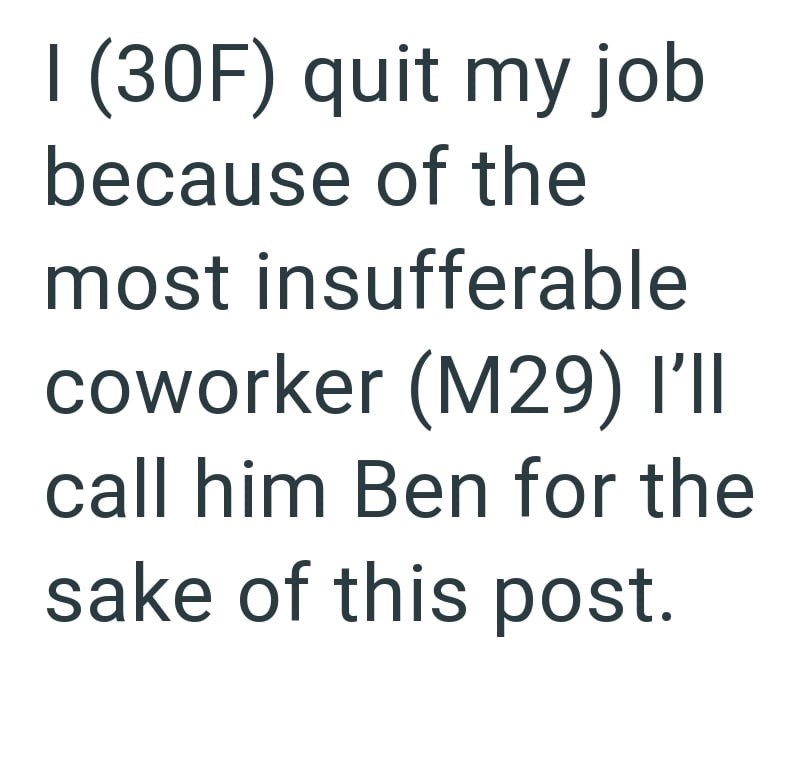 I (30F) quit my job because of the most insufferable coworker (M29) I'II call him Ben for the sake of this post.