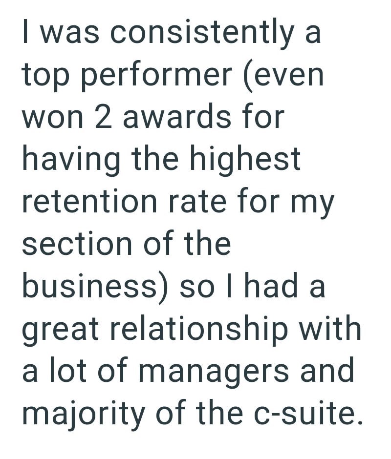 I was consistently a top performer (even won 2 awards for having the highest retention rate for my section of the business) so I had a great relationship with a lot of managers and majority of the c-suite.