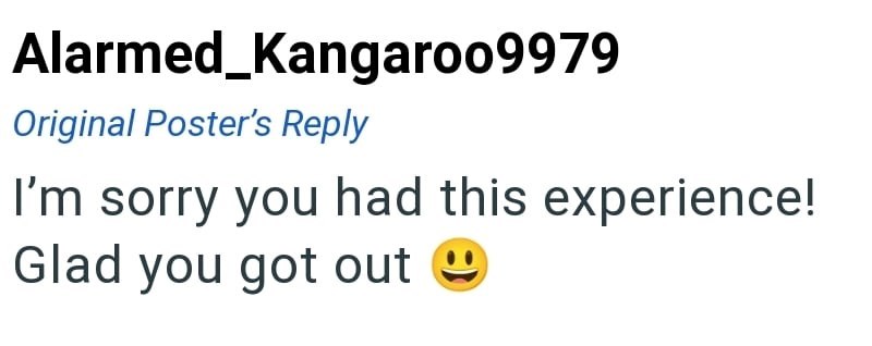 Alarmed_Kangaroo9979 Original Poster's Reply I'm sorry you had this experience! Glad you got out