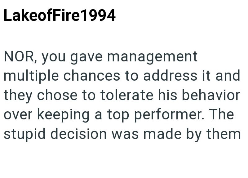 LakeofFire1994 NOR, you gave management multiple chances to address it and they chose to tolerate his behavior over keeping a top performer. The stupid decision was made by them