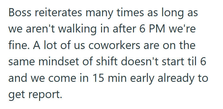 Boss reiterates many times as long as we aren't walking in after 6 PM we're fine. A lot of us coworkers are on the same mindset of shift doesn't start til 6 and we come in 15 min early already to get report.