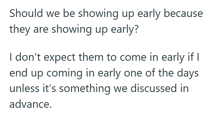 Should we be showing up early because they are showing up early? I don't expect them to come in early if I end up coming in early one of the days unless it's something we discussed in advance.