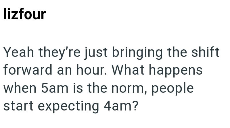 lizfour Yeah they're just bringing the shift forward an hour. What happens when 5am is the norm, people start expecting 4am?