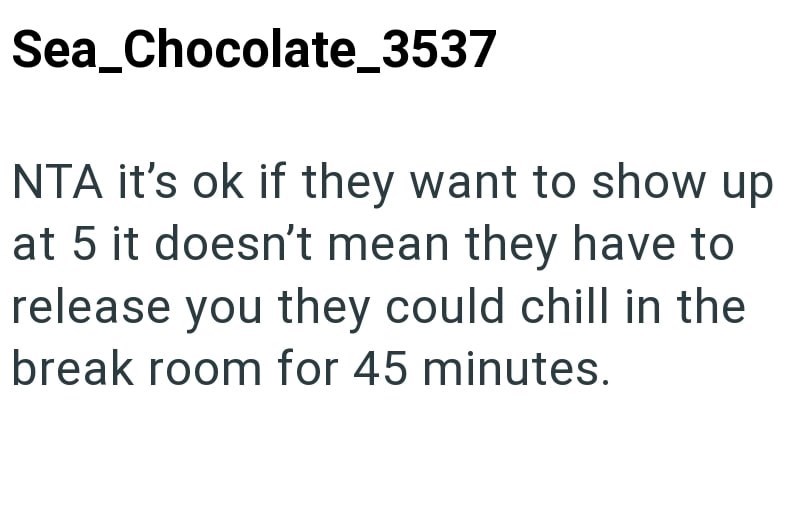 Sea_Chocolate_3537 NTA it's ok if they want to show up at 5 it doesn't mean they have to release you they could chill in the break room for 45 minutes.