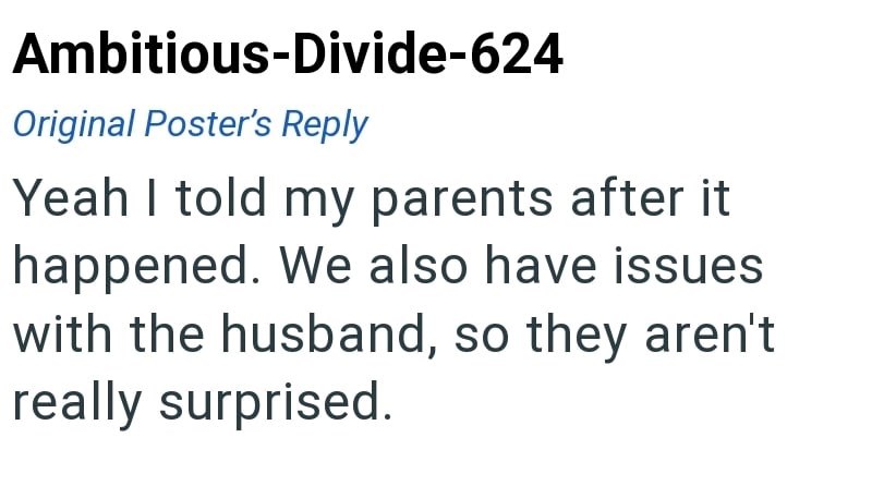 Ambitious-Divide-624 Original Poster's Reply Yeah I told my parents after it happened. We also have issues with the husband, so they aren't really surprised.