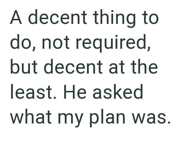A decent thing to do, not required, but decent at the least. He asked what my plan was.