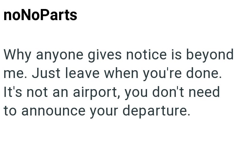 noNoParts Why anyone gives notice is beyond me. Just leave when you're done. It's not an airport, you don't need to announce your departure.