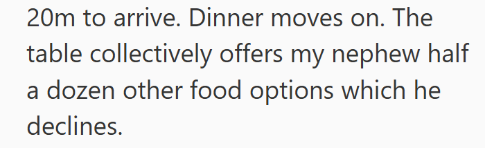 20m to arrive. Dinner moves on. The table collectively offers my nephew half a dozen other food options which he declines.