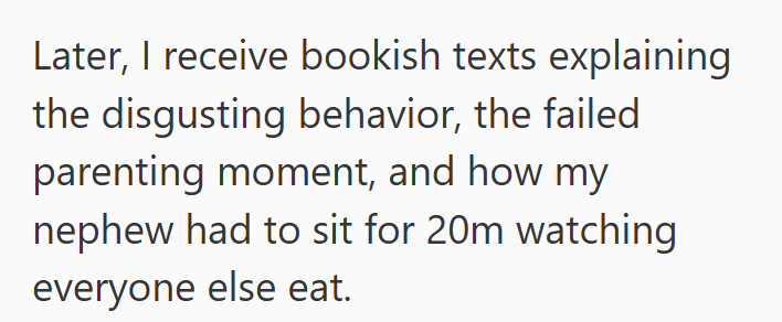 Later, I receive bookish texts explaining the disgusting behavior, the failed parenting moment, and how my nephew had to sit for 20m watching everyone else eat.