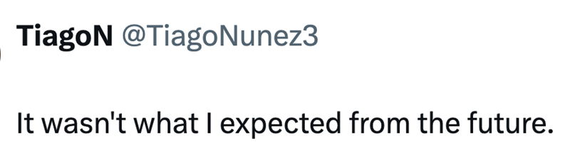 TiagoN @Tiago Nunez3 It wasn't what I expected from the future.