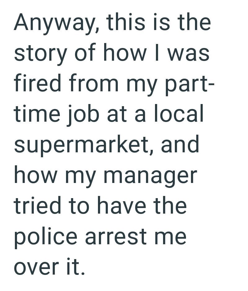 Anyway, this is the story of how I was fired from my part- time job at a local supermarket, and how my manager tried to have the police arrest me over it.