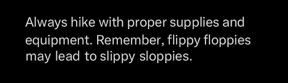 Always hike with proper supplies and equipment. Remember, flippy floppies may lead to slippy sloppies.
