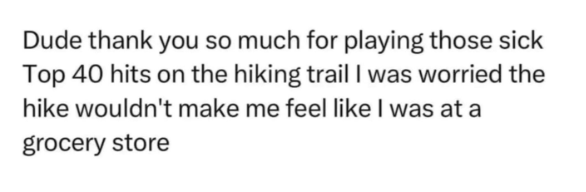 Dude thank you so much for playing those sick Top 40 hits on the hiking trail I was worried the hike wouldn't make me feel like I was at a grocery store