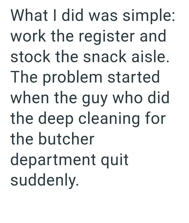 What I did was simple: work the register and stock the snack aisle. The problem started when the guy who did the deep cleaning for the butcher department quit suddenly.