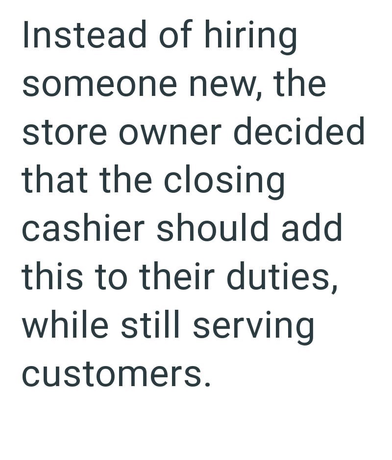 Instead of hiring someone new, the store owner decided that the closing cashier should add this to their duties, while still serving customers.