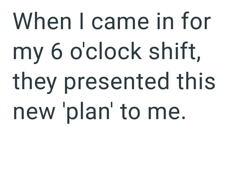 When I came in for my 6 o'clock shift, they presented this new 'plan' to me.
