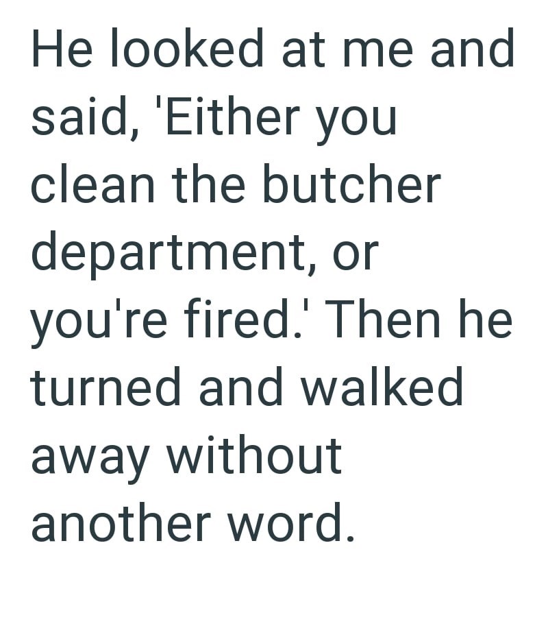 He looked at me and said, 'Either you clean the butcher department, or you're fired.' Then he turned and walked away without another word.