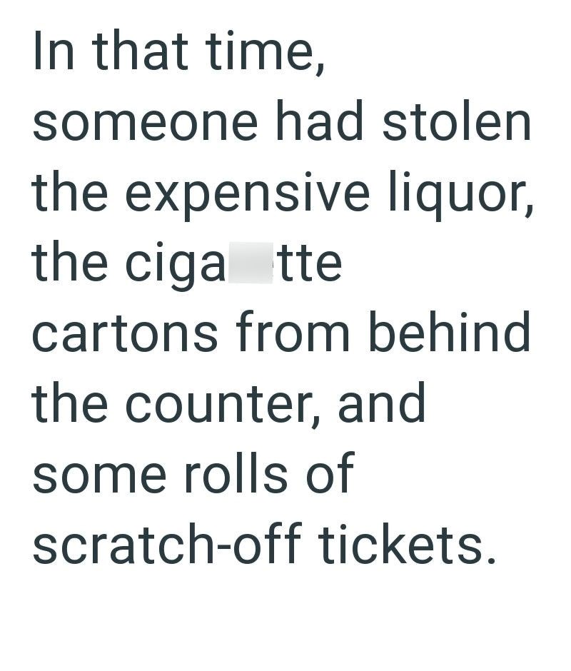 In that time, someone had stolen the expensive liquor, the ciga tte cartons from behind the counter, and some rolls of scratch-off tickets.