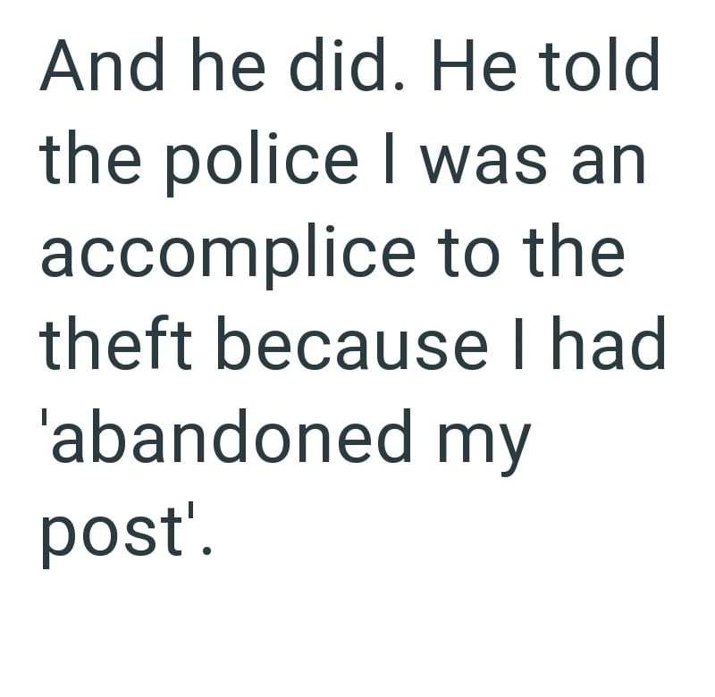 And he did. He told the police I was an accomplice to the theft because I had 'abandoned my post'.