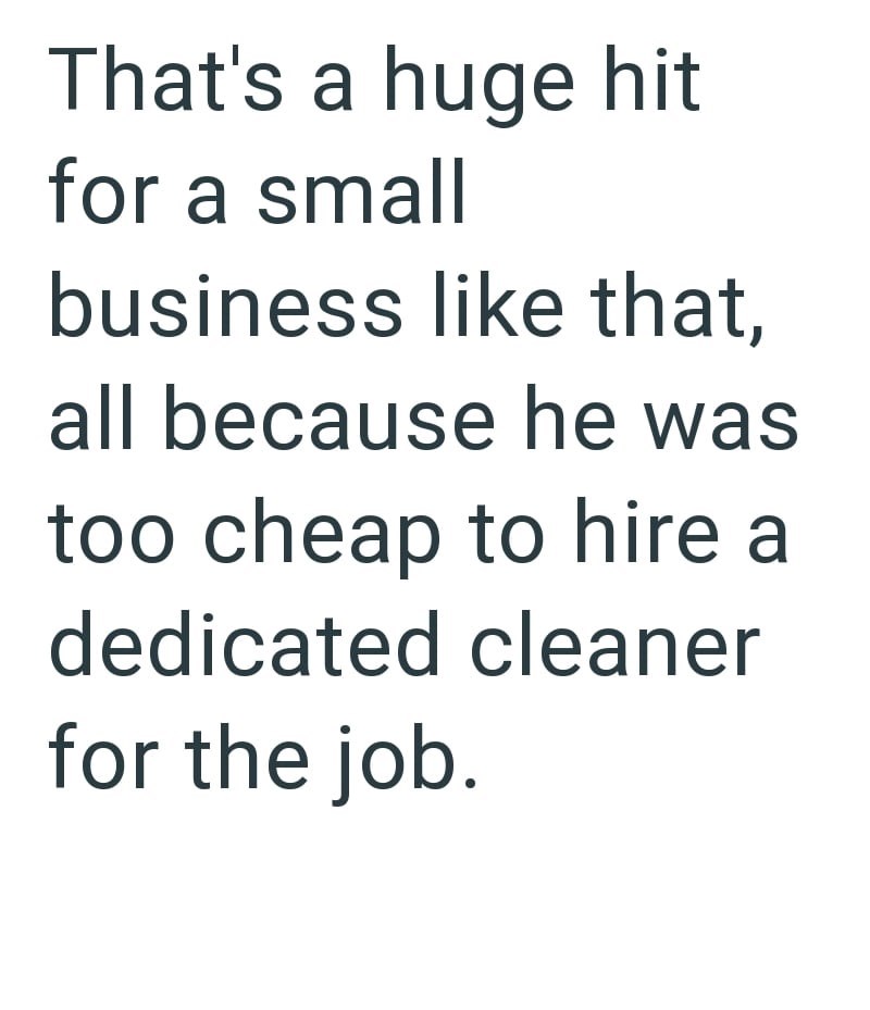 That's a huge hit for a small business like that, all because he was too cheap to hire a dedicated cleaner for the job.