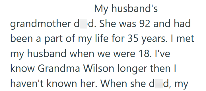 My husband's grandmother d d. She was 92 and had been a part of my life for 35 years. I met my husband when we were 18. I've know Grandma Wilson longer then I haven't known her. When she dd, my