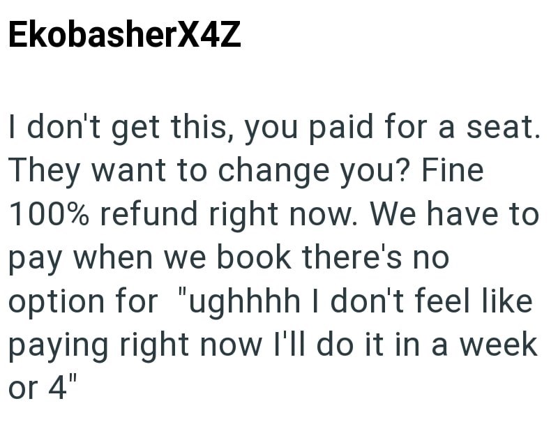 EkobasherX4Z I don't get this, you paid for a seat. They want to change you? Fine 100% refund right now. We have to pay when we book there's no option for "ughhhh I don't feel like paying right now I'll do it in a week or 4"