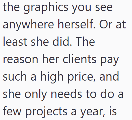 the graphics you see anywhere herself. Or at least she did. The reason her clients pay such a high price, and she only needs to do a few projects a year, is