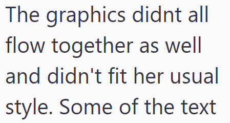 The graphics didnt all flow together as well and didn't fit her usual style. Some of the text