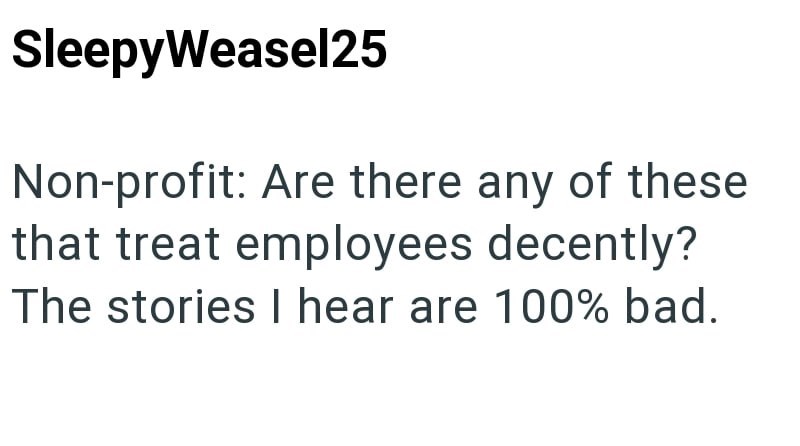 SleepyWeasel25 Non-profit: Are there any of these that treat employees decently? The stories I hear are 100% bad.