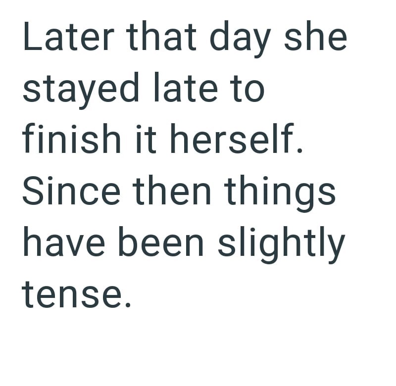 Later that day she stayed late to finish it herself. Since then things have been slightly tense.