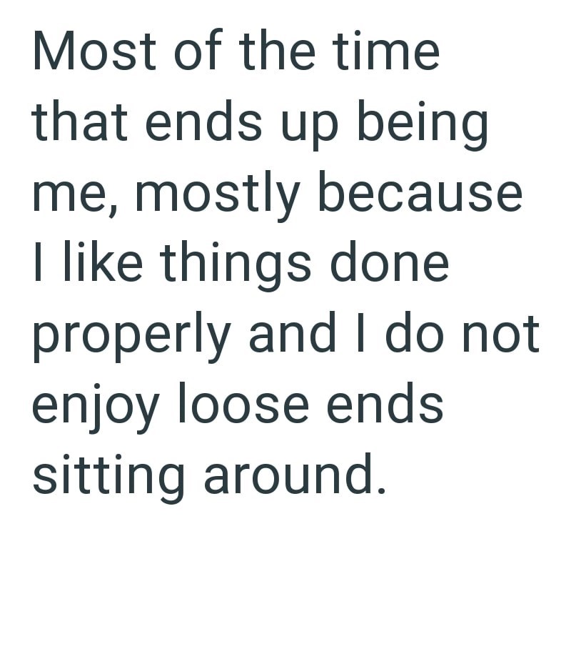 Most of the time that ends up being me, mostly because I like things done properly and I do not enjoy loose ends sitting around.