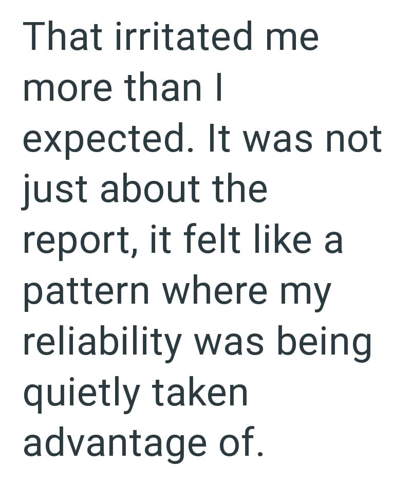 That irritated me more than I expected. It was not just about the report, it felt like a pattern where my reliability was being quietly taken advantage of.