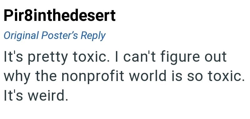 Pir8inthedesert Original Poster's Reply It's pretty toxic. I can't figure out why the nonprofit world is so toxic. It's weird.