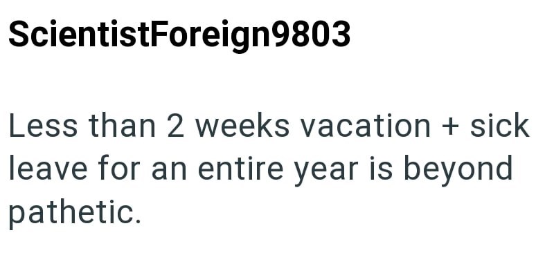 ScientistForeign9803 Less than 2 weeks vacation + sick leave for an entire year is beyond pathetic.