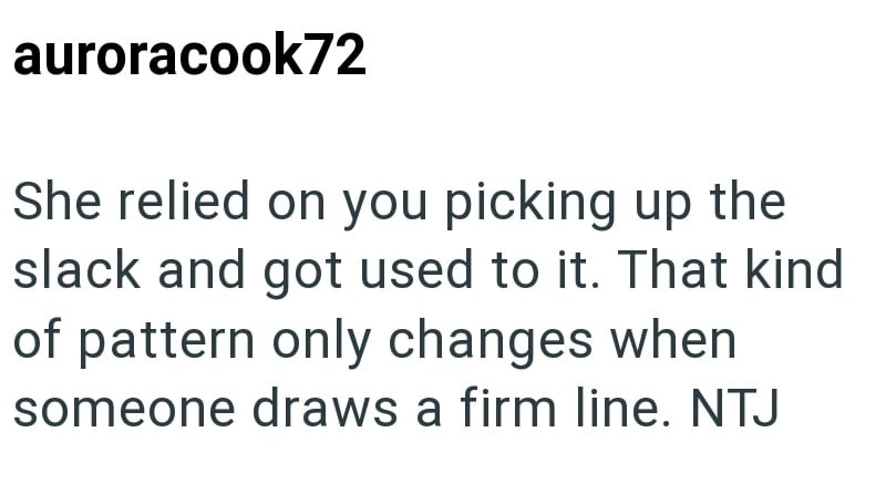 auroracook72 She relied on you picking up the slack and got used to it. That kind of pattern only changes when someone draws a firm line. NTJ