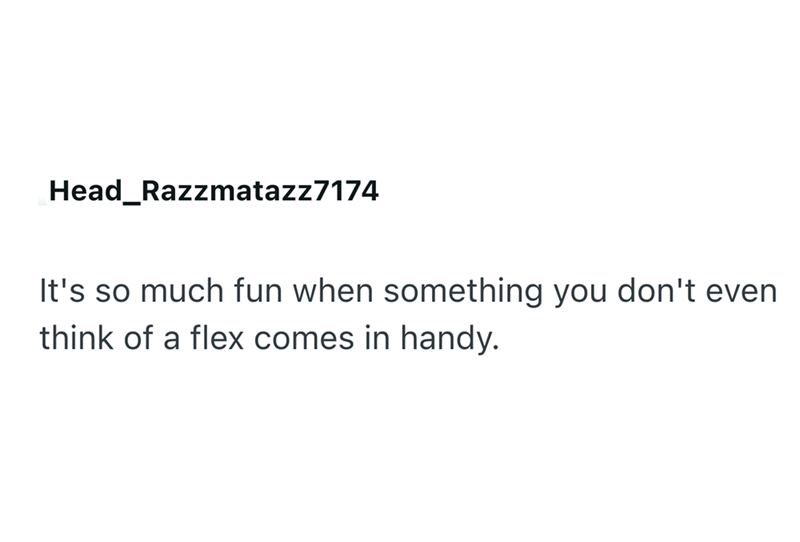 Head_Razzmatazz7174 It's so much fun when something you don't even. think of a flex comes in handy.