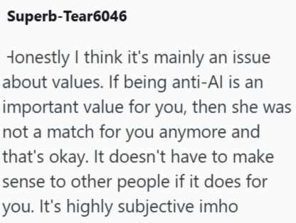 Superb-Tear6046 Honestly I think it's mainly an issue about values. If being anti-Al is an important value for you, then she was not a match for you anymore and that's okay. It doesn't have to make sense to other people if it does for you. It's highly subjective imho
