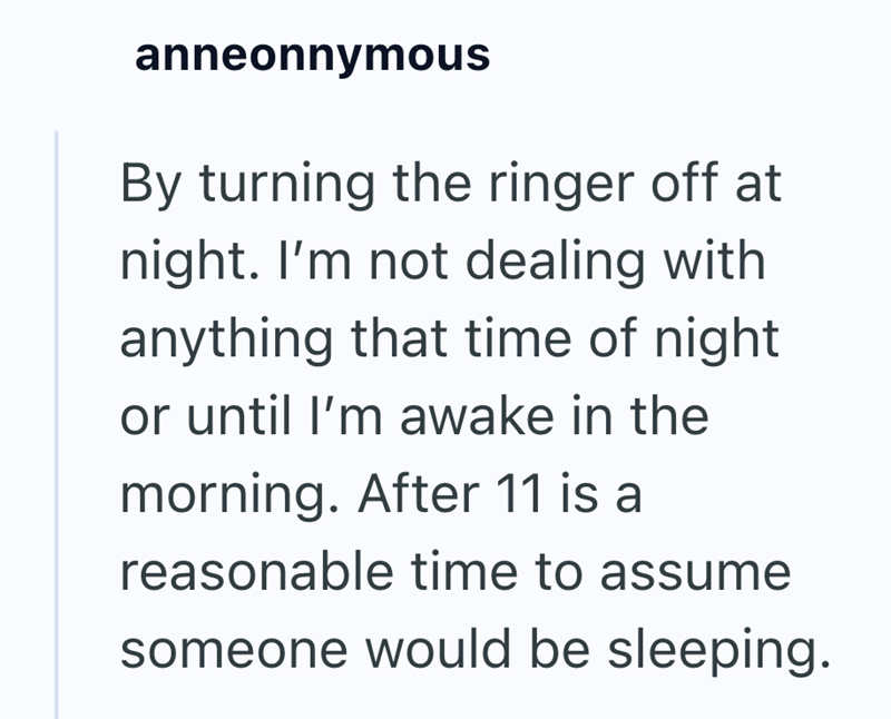 anneonnymous By turning the ringer off at night. I'm not dealing with anything that time of night or until I'm awake in the morning. After 11 is a reasonable time to assume someone would be sleeping.