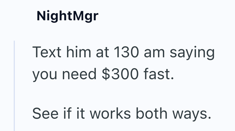 NightMgr Text him at 130 am saying you need $300 fast. See if it works both ways.