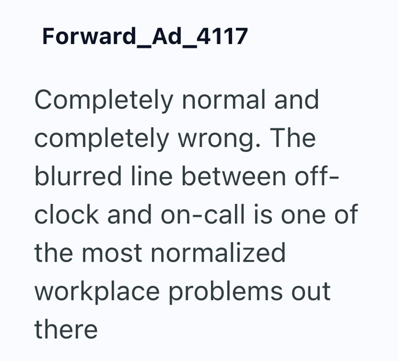 Forward_Ad_4117 Completely normal and completely wrong. The blurred line between off- clock and on-call is one of the most normalized workplace problems out there