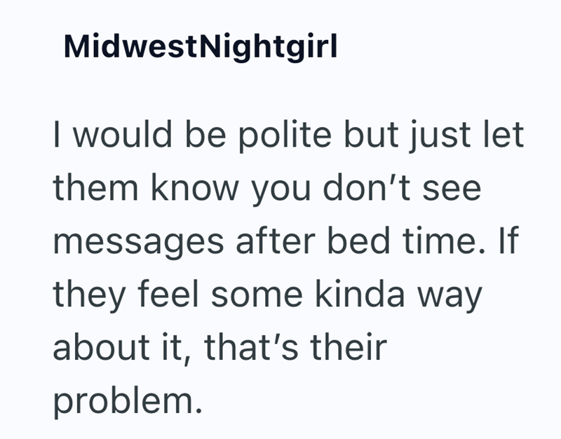 Midwest Nightgirl I would be polite but just let them know you don't see messages after bed time. If they feel some kinda way about it, that's their problem.