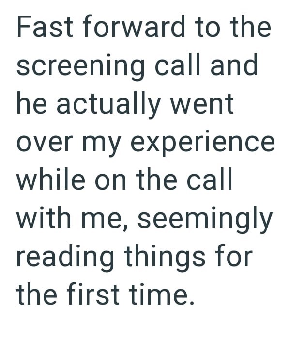 Fast forward to the screening call and he actually went over my experience while on the call with me, seemingly reading things for the first time.