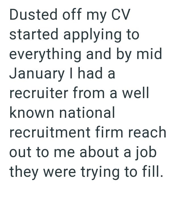 Dusted off my CV started applying to everything and by mid January I had a recruiter from a well known national recruitment firm reach out to me about a job they were trying to fill.