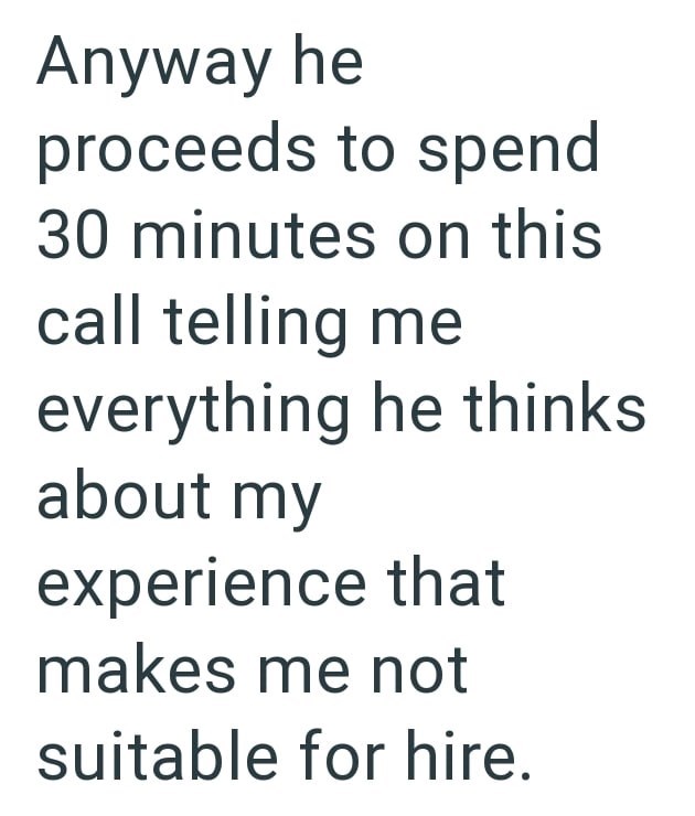 Anyway he proceeds to spend 30 minutes on this call telling me everything he thinks about my experience that makes me not suitable for hire.