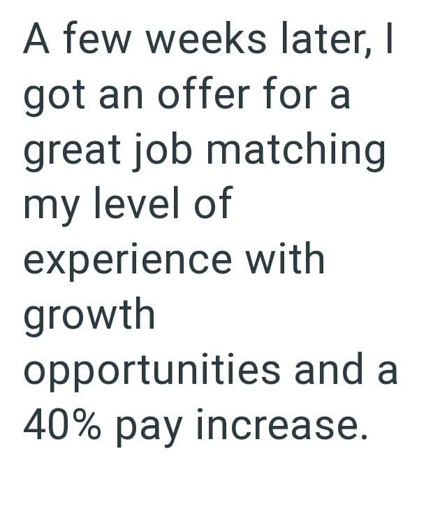 A few weeks later, I got an offer for a great job matching my level of experience with growth opportunities and a 40% pay increase.