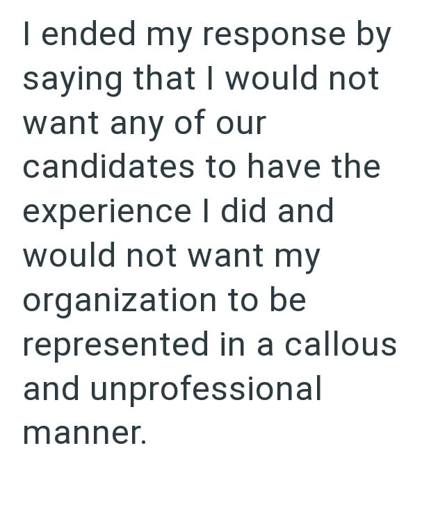 I ended my response by saying that I would not want any of our candidates to have the experience I did and would not want my organization to be represented in a callous and unprofessional manner.