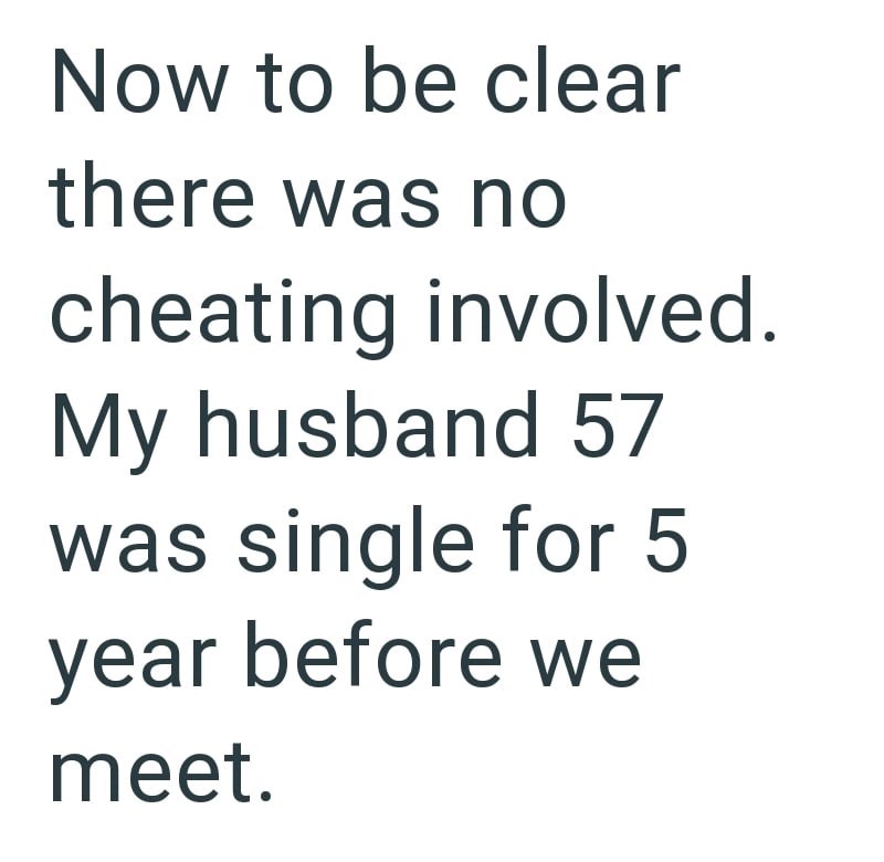 Now to be clear there was no cheating involved. My husband 57 was single for 5 year before we meet.