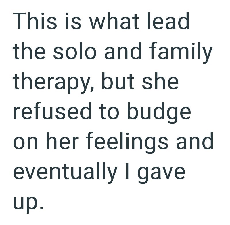 This is what lead the solo and family therapy, but she refused to budge on her feelings and eventually I gave up.