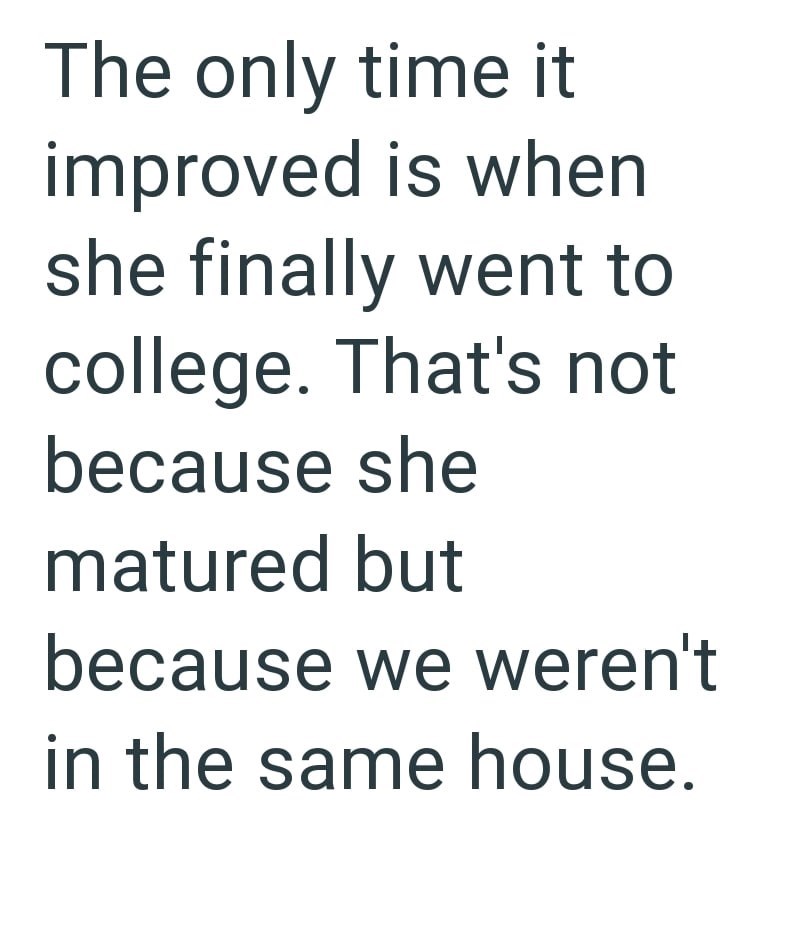 The only time it improved is when she finally went to college. That's not because she matured but because we weren't in the same house.