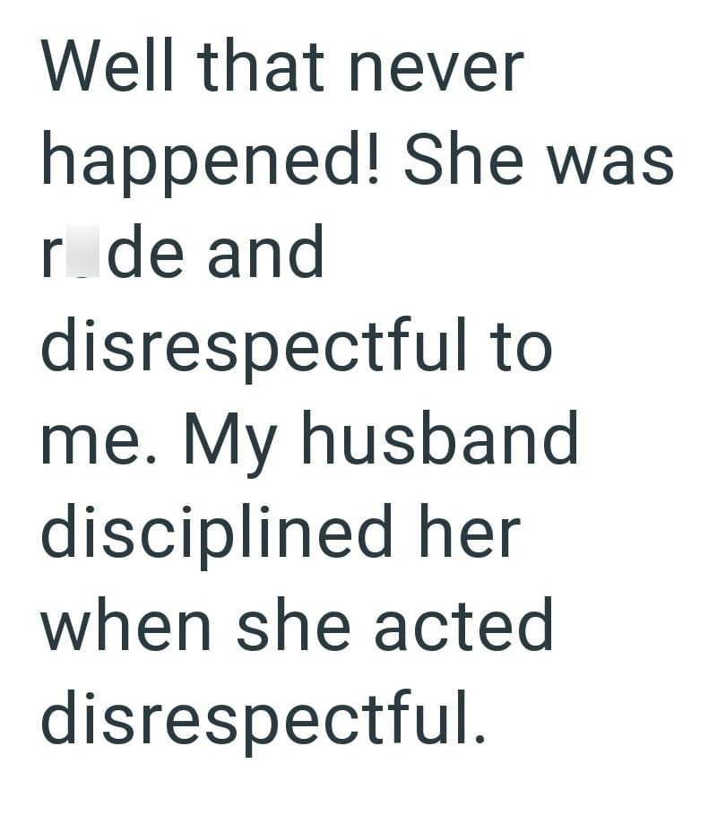 Well that never happened! She was r de and disrespectful to me. My husband disciplined her when she acted disrespectful.